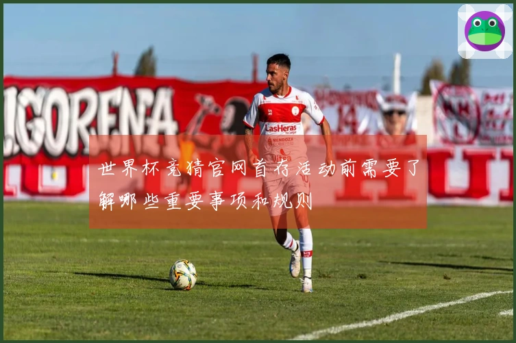 世界杯竞猜官网首存活动前需要了解哪些重要事项和规则