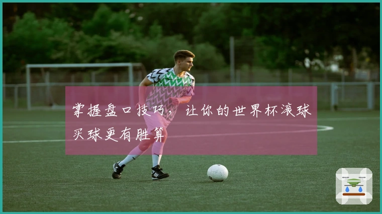 掌握盘口技巧，让你的世界杯滚球买球更有胜算