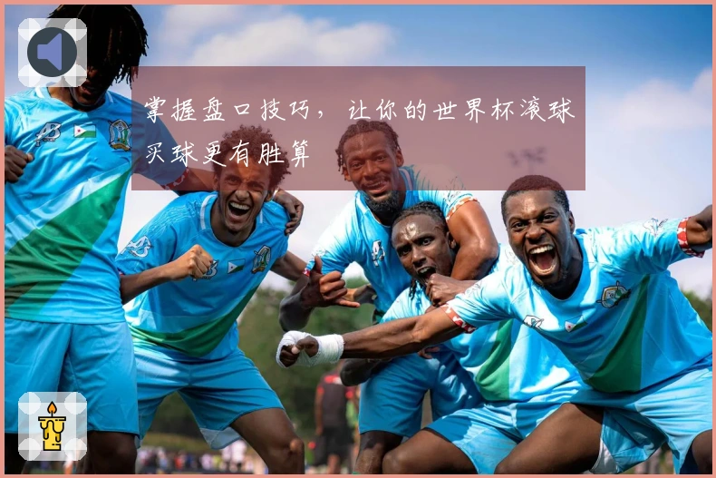 掌握盘口技巧，让你的世界杯滚球买球更有胜算