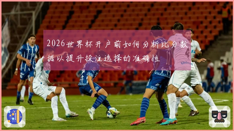 2026世界杯开户前如何分析比分数据以提升投注选择的准确性