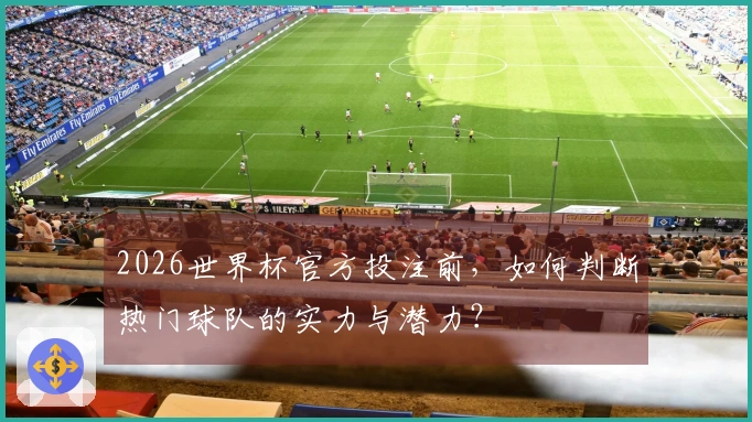 2026世界杯官方投注前，如何判断热门球队的实力与潜力？
