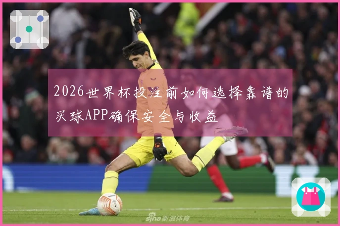 2026世界杯投注前如何选择靠谱的买球APP确保安全与收益