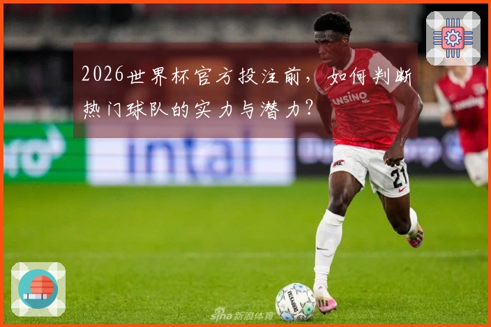 2026世界杯官方投注前，如何判断热门球队的实力与潜力？
