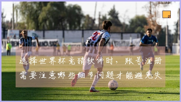 选择世界杯竞猜软件时，账号注册需要注意哪些细节问题才能避免失误？