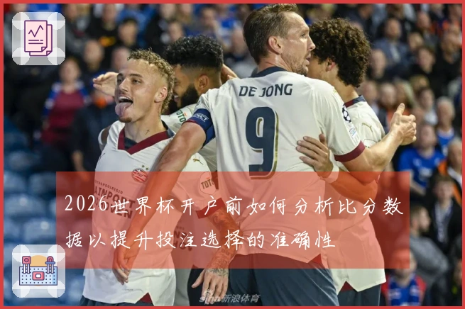 2026世界杯开户前如何分析比分数据以提升投注选择的准确性